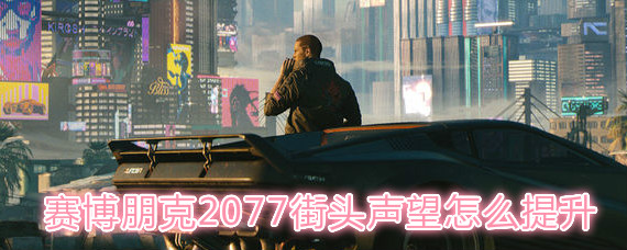 賽博朋克2077街頭聲望怎么提升 賽博朋克2077街頭聲望提升方法
