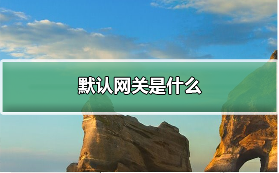 默認網關是什么?win10默認網關是什么 默認網關是什么?win10默認網關是什么