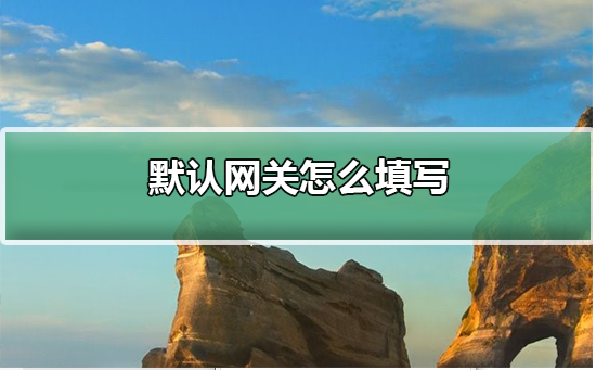 默認網關怎么填寫?默認網關填寫設置方法 默認網關怎么填寫?默認網關填寫設置方法