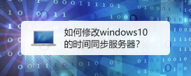 如何修改windows10的時間同步服務器？