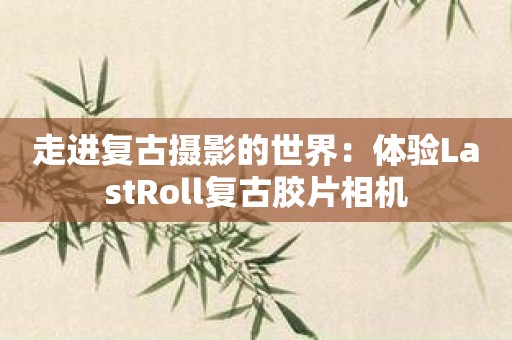 走進復古攝影的世界：體驗LastRoll復古膠片相機