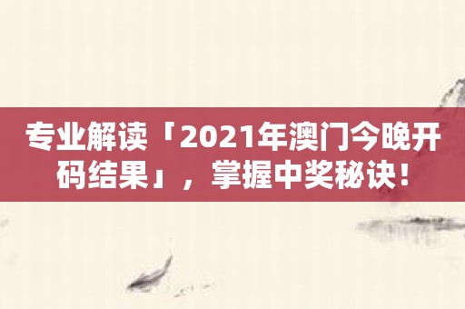 專業解讀「2021年澳門今晚開碼結果」，掌握中獎秘訣！