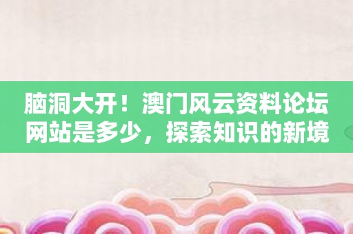 腦洞大開！澳門風云資料論壇網(wǎng)站是多少，探索知識的新境界！